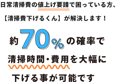 日常清掃費の値上げ要請で困っている方、【清掃費下げるくん】が解決します！ 訳70%の確率で清掃時間・費用を大幅に下げることが可能です。